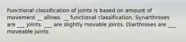 Functional classification of joints is based on amount of movement __ allows. __ functional classification. Synarthroses are ___ joints. ___ are slightly movable joints. Diarthroses are ___ moveable joints