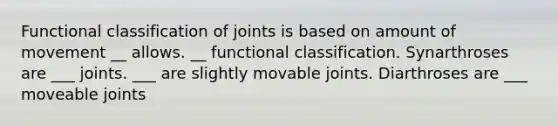 Functional classification of joints is based on amount of movement __ allows. __ functional classification. Synarthroses are ___ joints. ___ are slightly movable joints. Diarthroses are ___ moveable joints