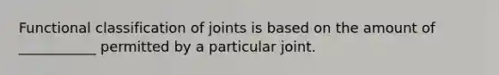 Functional classification of joints is based on the amount of ___________ permitted by a particular joint.