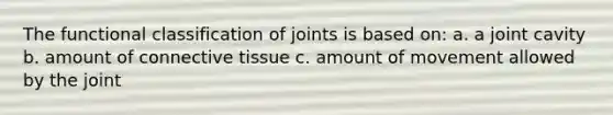 The functional classification of joints is based on: a. a joint cavity b. amount of <a href='https://www.questionai.com/knowledge/kYDr0DHyc8-connective-tissue' class='anchor-knowledge'>connective tissue</a> c. amount of movement allowed by the joint