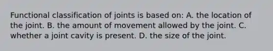 Functional classification of joints is based on: A. the location of the joint. B. the amount of movement allowed by the joint. C. whether a joint cavity is present. D. the size of the joint.