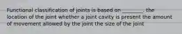 Functional classification of joints is based on ________. the location of the joint whether a joint cavity is present the amount of movement allowed by the joint the size of the joint