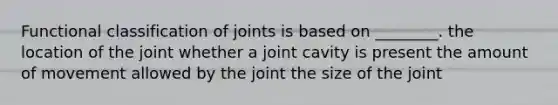 Functional classification of joints is based on ________. the location of the joint whether a joint cavity is present the amount of movement allowed by the joint the size of the joint