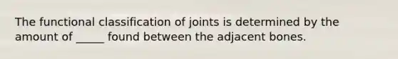 The functional classification of joints is determined by the amount of _____ found between the adjacent bones.