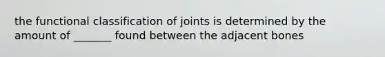 the functional classification of joints is determined by the amount of _______ found between the adjacent bones