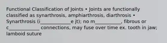 Functional Classification of Joints • Joints are functionally classified as synarthrosis, amphiarthrosis, diarthrosis • Synarthrosis (i_____________e jt); no m___________, fibrous or c_____________ connections, may fuse over time ex. tooth in jaw; lamboid suture