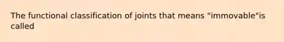 The functional classification of joints that means "immovable"is called