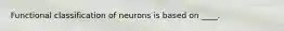 Functional classification of neurons is based on ____.