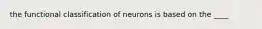 the functional classification of neurons is based on the ____