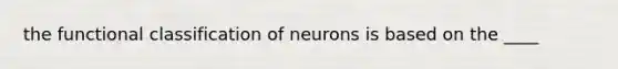 the functional classification of neurons is based on the ____