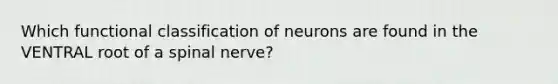 Which functional classification of neurons are found in the VENTRAL root of a spinal nerve?