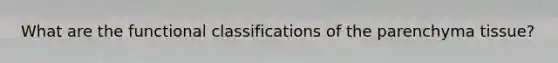 What are the functional classifications of the parenchyma tissue?