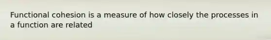 Functional cohesion is a measure of how closely the processes in a function are related