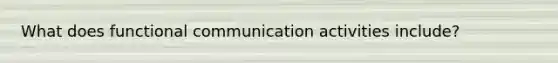 What does functional communication activities include?