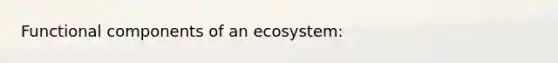 Functional components of an ecosystem: