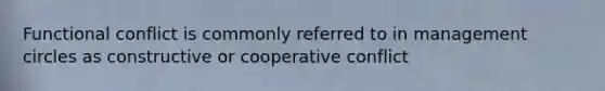 Functional conflict is commonly referred to in management circles as constructive or cooperative conflict