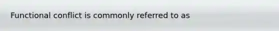 Functional conflict is commonly referred to as