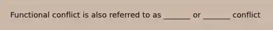 Functional conflict is also referred to as _______ or _______ conflict