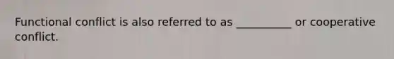Functional conflict is also referred to as __________ or cooperative conflict.