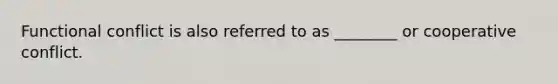 Functional conflict is also referred to as ________ or cooperative conflict.