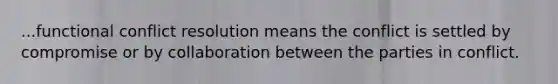 ...functional conflict resolution means the conflict is settled by compromise or by collaboration between the parties in conflict.