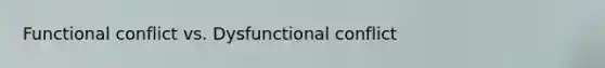 Functional conflict vs. Dysfunctional conflict