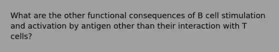 What are the other functional consequences of B cell stimulation and activation by antigen other than their interaction with T cells?