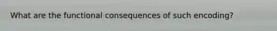 What are the functional consequences of such encoding?