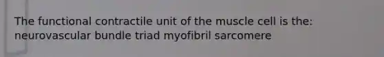 The functional contractile unit of the muscle cell is the: neurovascular bundle triad myofibril sarcomere