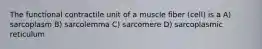 The functional contractile unit of a muscle fiber (cell) is a A) sarcoplasm B) sarcolemma C) sarcomere D) sarcoplasmic reticulum