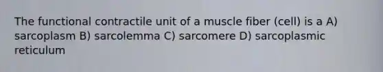 The functional contractile unit of a muscle fiber (cell) is a A) sarcoplasm B) sarcolemma C) sarcomere D) sarcoplasmic reticulum