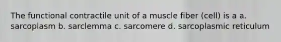 The functional contractile unit of a muscle fiber (cell) is a a. sarcoplasm b. sarclemma c. sarcomere d. sarcoplasmic reticulum