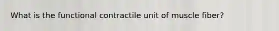 What is the functional contractile unit of muscle fiber?