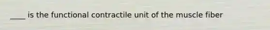 ____ is the functional contractile unit of the muscle fiber