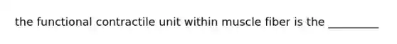 the functional contractile unit within muscle fiber is the _________