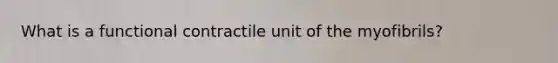 What is a functional contractile unit of the myofibrils?