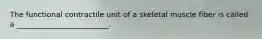The functional contractile unit of a skeletal muscle fiber is called a _________________________.