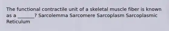 The functional contractile unit of a skeletal muscle fiber is known as a _______? Sarcolemma Sarcomere Sarcoplasm Sarcoplasmic Reticulum