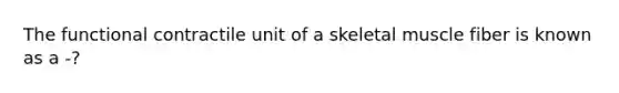 The functional contractile unit of a skeletal muscle fiber is known as a -?