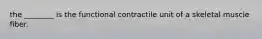 the ________ is the functional contractile unit of a skeletal muscle fiber.