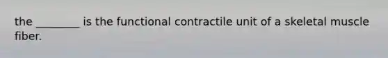 the ________ is the functional contractile unit of a skeletal muscle fiber.