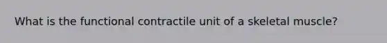 What is the functional contractile unit of a skeletal muscle?