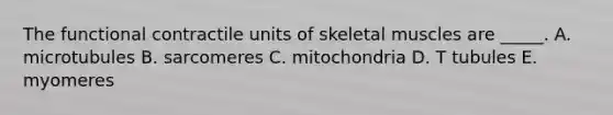 The functional contractile units of skeletal muscles are _____. A. microtubules B. sarcomeres C. mitochondria D. T tubules E. myomeres