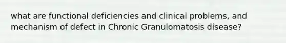 what are functional deficiencies and clinical problems, and mechanism of defect in Chronic Granulomatosis disease?