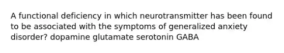 A functional deficiency in which neurotransmitter has been found to be associated with the symptoms of generalized anxiety disorder? dopamine glutamate serotonin GABA