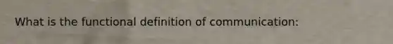 What is the functional definition of communication: