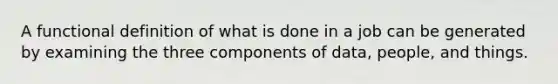 A functional definition of what is done in a job can be generated by examining the three components of data, people, and things.