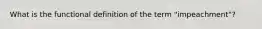 What is the functional definition of the term "impeachment"?