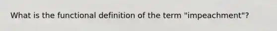 What is the functional definition of the term "impeachment"?