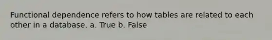 Functional dependence refers to how tables are related to each other in a database. a. True b. False